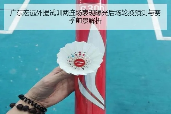 广东宏远外援试训两连场表现曝光后场轮换预测与赛季前景解析 - betwaySports